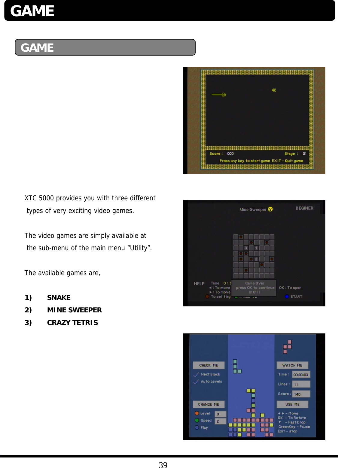 39GAMEGAMEXTC 5000 provides you with three differenttypes of very exciting video games.The video games are simply available at the sub-menu of the main menu “Utility”.The available games are,1) SNAKE2) MINE SWEEPER3) CRAZY TETRIS