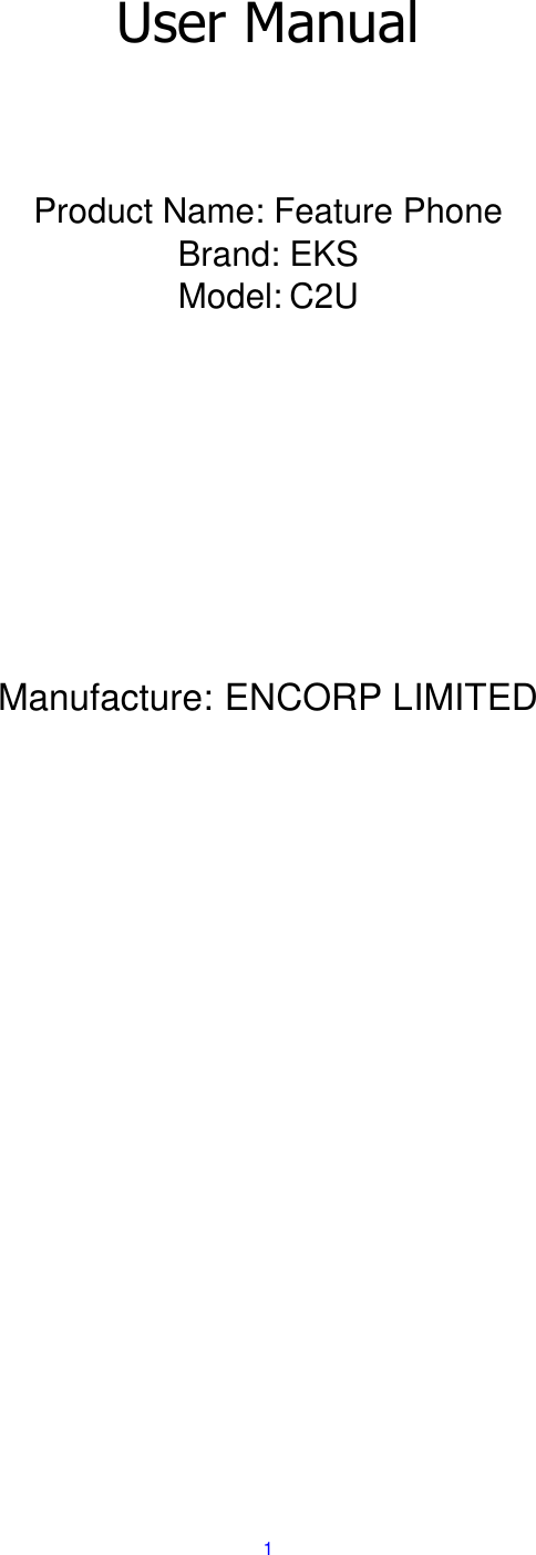  1    User Manual    Product Name: Feature Phone Brand: EKS Model: C2U     Manufacture: ENCORP LIMITED   