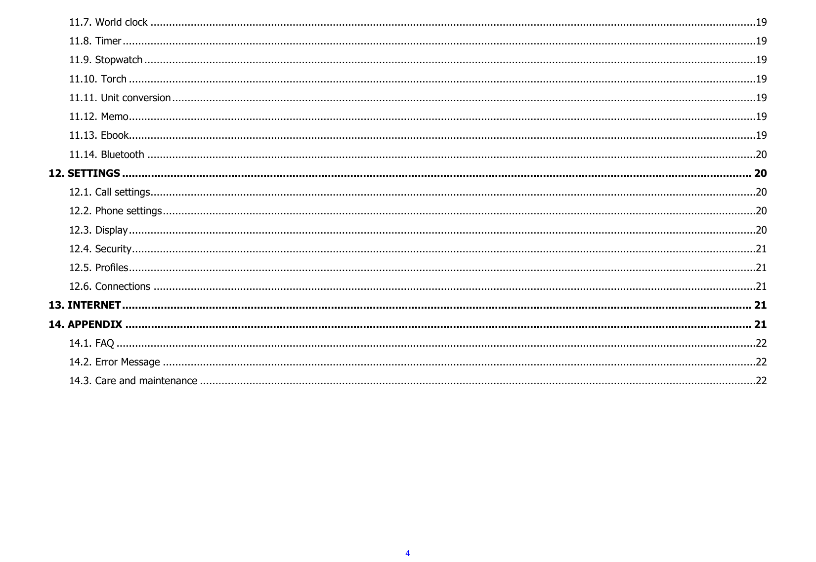  4 11.7. World clock ....................................................................................................................................................................................................19 11.8. Timer .............................................................................................................................................................................................................19 11.9. Stopwatch ......................................................................................................................................................................................................19 11.10. Torch ...........................................................................................................................................................................................................19 11.11. Unit conversion .............................................................................................................................................................................................19 11.12. Memo ...........................................................................................................................................................................................................19 11.13. Ebook...........................................................................................................................................................................................................19 11.14. Bluetooth .....................................................................................................................................................................................................20 12. SETTINGS .................................................................................................................................................................................................... 20 12.1. Call settings ....................................................................................................................................................................................................20 12.2. Phone settings ................................................................................................................................................................................................20 12.3. Display ...........................................................................................................................................................................................................20 12.4. Security ..........................................................................................................................................................................................................21 12.5. Profiles ...........................................................................................................................................................................................................21 12.6. Connections ...................................................................................................................................................................................................21 13. INTERNET .................................................................................................................................................................................................... 21 14. APPENDIX ................................................................................................................................................................................................... 21 14.1. FAQ ...............................................................................................................................................................................................................22 14.2. Error Message ................................................................................................................................................................................................22 14.3. Care and maintenance ....................................................................................................................................................................................22        