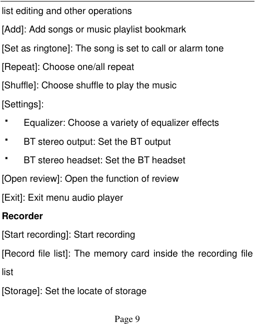    Page 9   list editing and other operations [Add]: Add songs or music playlist bookmark [Set as ringtone]: The song is set to call or alarm tone [Repeat]: Choose one/all repeat   [Shuffle]: Choose shuffle to play the music [Settings]:   Equalizer: Choose a variety of equalizer effects   BT stereo output: Set the BT output   BT stereo headset: Set the BT headset [Open review]: Open the function of review [Exit]: Exit menu audio player Recorder [Start recording]: Start recording [Record file list]: The memory card inside the recording file list [Storage]: Set the locate of storage 