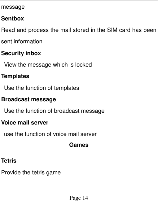    Page 14   message Sentbox Read and process the mail stored in the SIM card has been sent information Security inbox  View the message which is locked   Templates   Use the function of templates Broadcast message  Use the function of broadcast message Voice mail server   use the function of voice mail server Games Tetris Provide the tetris game  