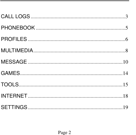                                            Page 2    CALL LOGS ....................................................................... 3 PHONEBOOK ................................................................... 5 PROFILES ......................................................................... 6 MULTIMEDIA ..................................................................... 8 MESSAGE ....................................................................... 10 GAMES ............................................................................. 14 TOOLS.............................................................................. 15 INTERNET ....................................................................... 18 SETTINGS ....................................................................... 19 