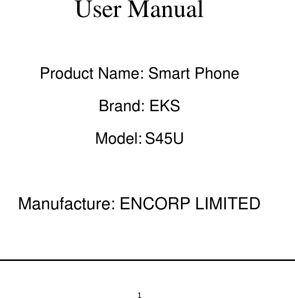1   User Manual  Product Name: Smart Phone Brand: EKS Model: S45U  Manufacture: ENCORP LIMITED   
