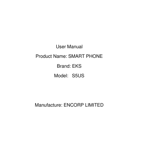    User Manual Product Name: SMART PHONE         Brand: EKS Model: S5US   Manufacture: ENCORP LIMITED    A56 User 