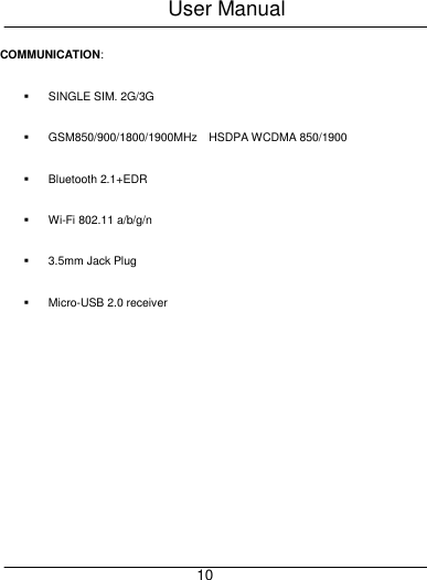 User Manual     10 COMMUNICATION:   SINGLE SIM. 2G/3G   GSM850/900/1800/1900MHz    HSDPA WCDMA 850/1900       Bluetooth 2.1+EDR  Wi-Fi 802.11 a/b/g/n   3.5mm Jack Plug   Micro-USB 2.0 receiver 