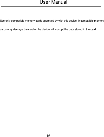 User Manual     16  Use only compatible memory cards approved by with this device. Incompatible memory cards may damage the card or the device will corrupt the data stored in the card. 