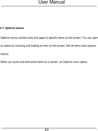 User Manual     23   3.7. Options menus Options menus contain tools that apply to specific items on the screen. You can open an option by touching and holding an item on the screen. Not all items have options menus.   When you touch and hold some items on a screen, an Options menu opens.        