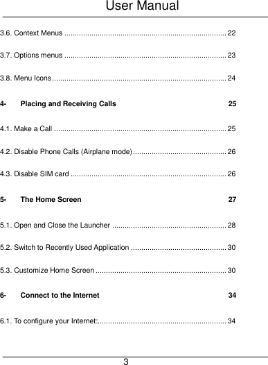 User Manual     3 3.6. Context Menus .............................................................................. 22 3.7. Options menus .............................................................................. 23 3.8. Menu Icons .................................................................................... 24 4- Placing and Receiving Calls  25 4.1. Make a Call ................................................................................... 25 4.2. Disable Phone Calls (Airplane mode) ............................................. 26 4.3. Disable SIM card ........................................................................... 26 5- The Home Screen  27 5.1. Open and Close the Launcher ....................................................... 28 5.2. Switch to Recently Used Application .............................................. 30 5.3. Customize Home Screen ............................................................... 30 6- Connect to the Internet  34 6.1. To configure your Internet:.............................................................. 34 