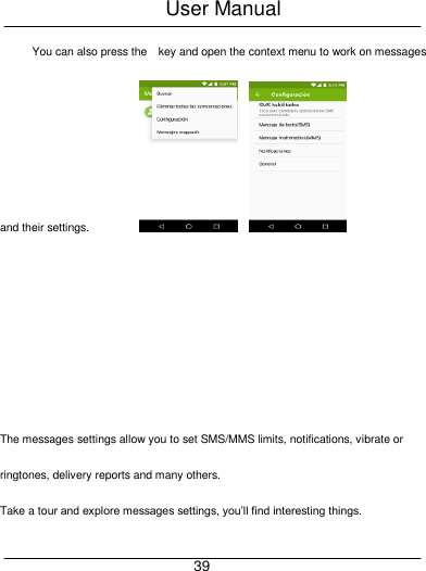 User Manual     39 You can also press the    key and open the context menu to work on messages and their settings.                            The messages settings allow you to set SMS/MMS limits, notifications, vibrate or ringtones, delivery reports and many others. Take a tour and explore messages settings, you&rsquo;ll find interesting things. 