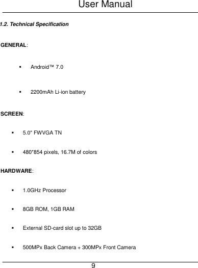 User Manual     9 1.2. Technical Specification GENERAL:   Android&trade; 7.0   2200mAh Li-ion battery SCREEN:  5.0" FWVGA TN  480*854 pixels, 16.7M of colors HARDWARE:   1.0GHz Processor     8GB ROM, 1GB RAM     External SD-card slot up to 32GB   500MPx Back Camera + 300MPx Front Camera 