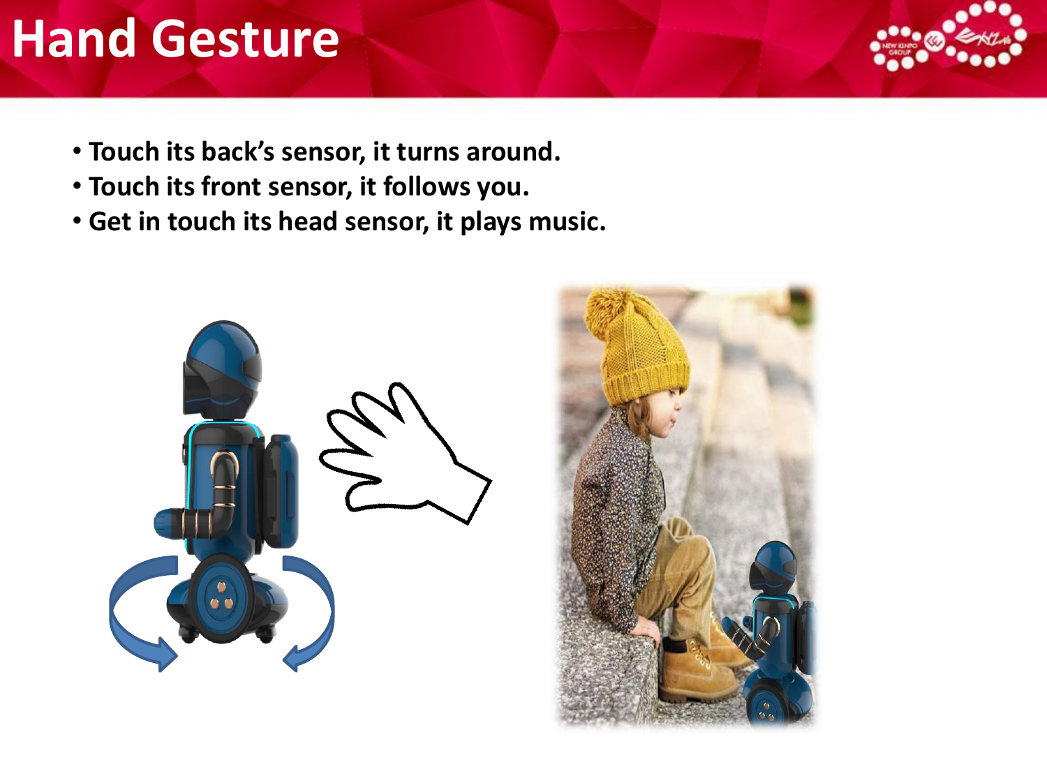 Hand Gesture •Touch its back’s sensor, it turns around.•Touch its front sensor, it follows you.•Get in touch its head sensor, it plays music. 