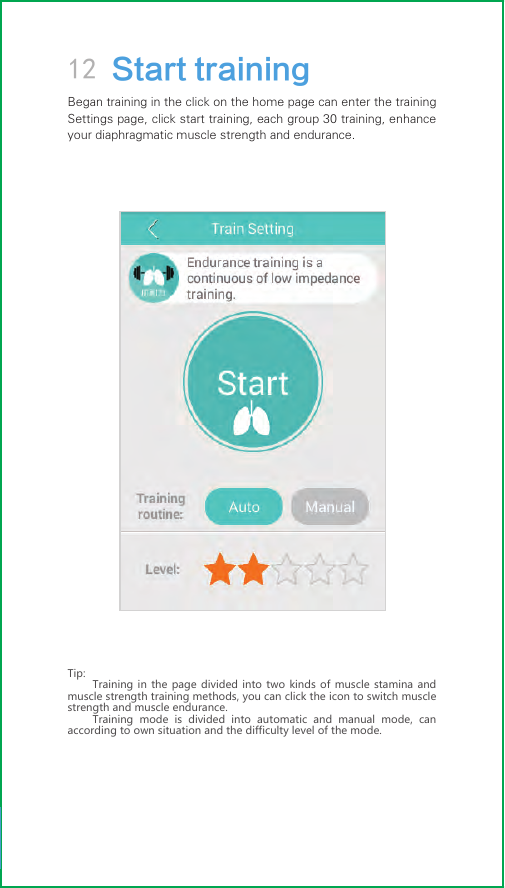 12 Start trainingBegan training in the click on the home page can enter the training Settings page, click start training, each group 30 training, enhance your diaphragmatic muscle strength and endurance.Tip:Training in the page divided into two kinds of muscle stamina and muscle strength training methods, you can click the icon to switch muscle strength and muscle endurance.Training mode is divided into automatic and manual mode, can according to own situation and the difficulty level of the mode.