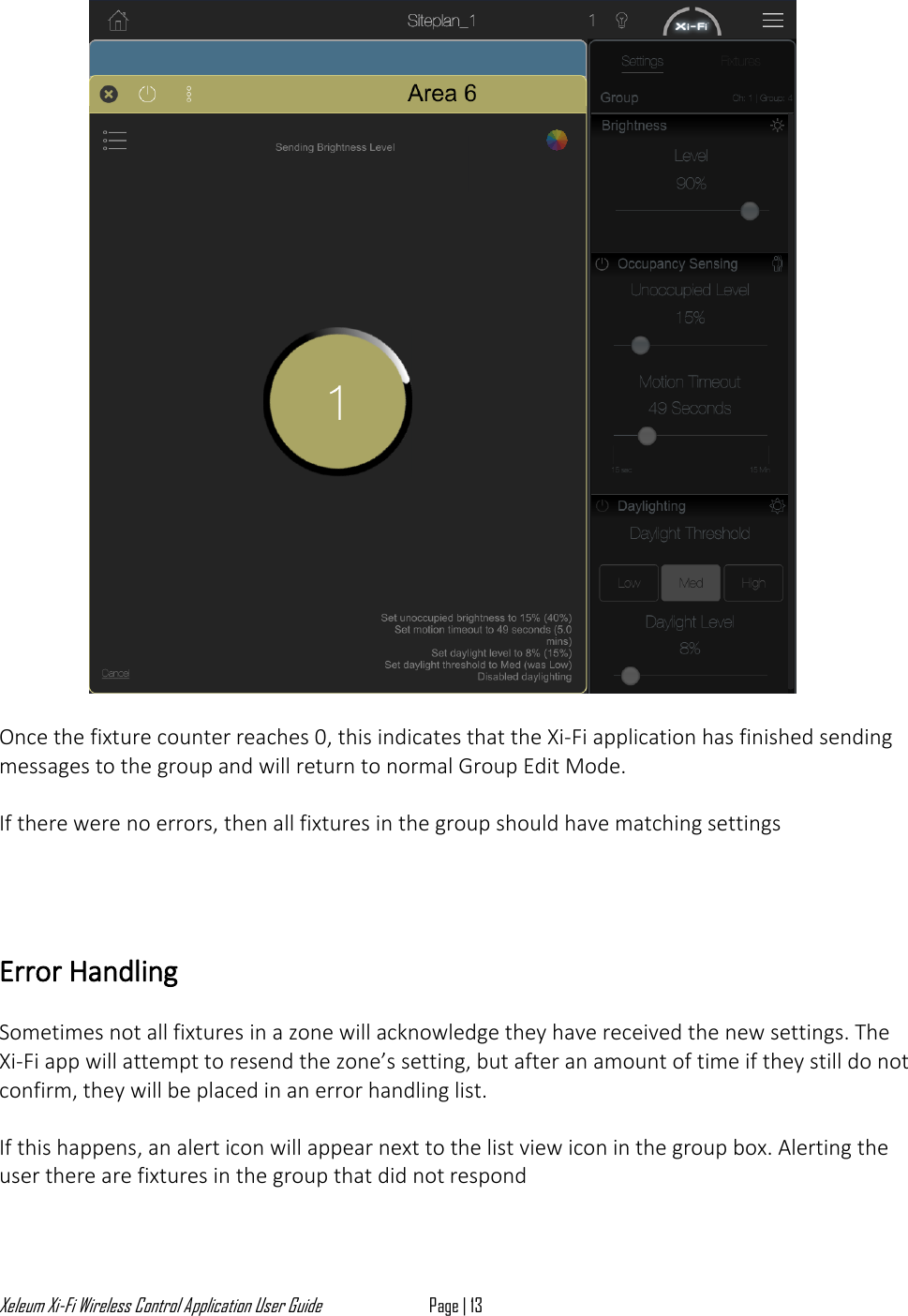 Xeleum Xi-Fi Wireless Control Application User Guide Page | 13    Once the fixture counter reaches 0, this indicates that the Xi-Fi application has finished sending messages to the group and will return to normal Group Edit Mode.   If there were no errors, then all fixtures in the group should have matching settings     Error Handling  Sometimes not all fixtures in a zone will acknowledge they have received the new settings. The Xi-Fi app will attempt to resend the zone&rsquo;s setting, but after an amount of time if they still do not confirm, they will be placed in an error handling list.   If this happens, an alert icon will appear next to the list view icon in the group box. Alerting the user there are fixtures in the group that did not respond  