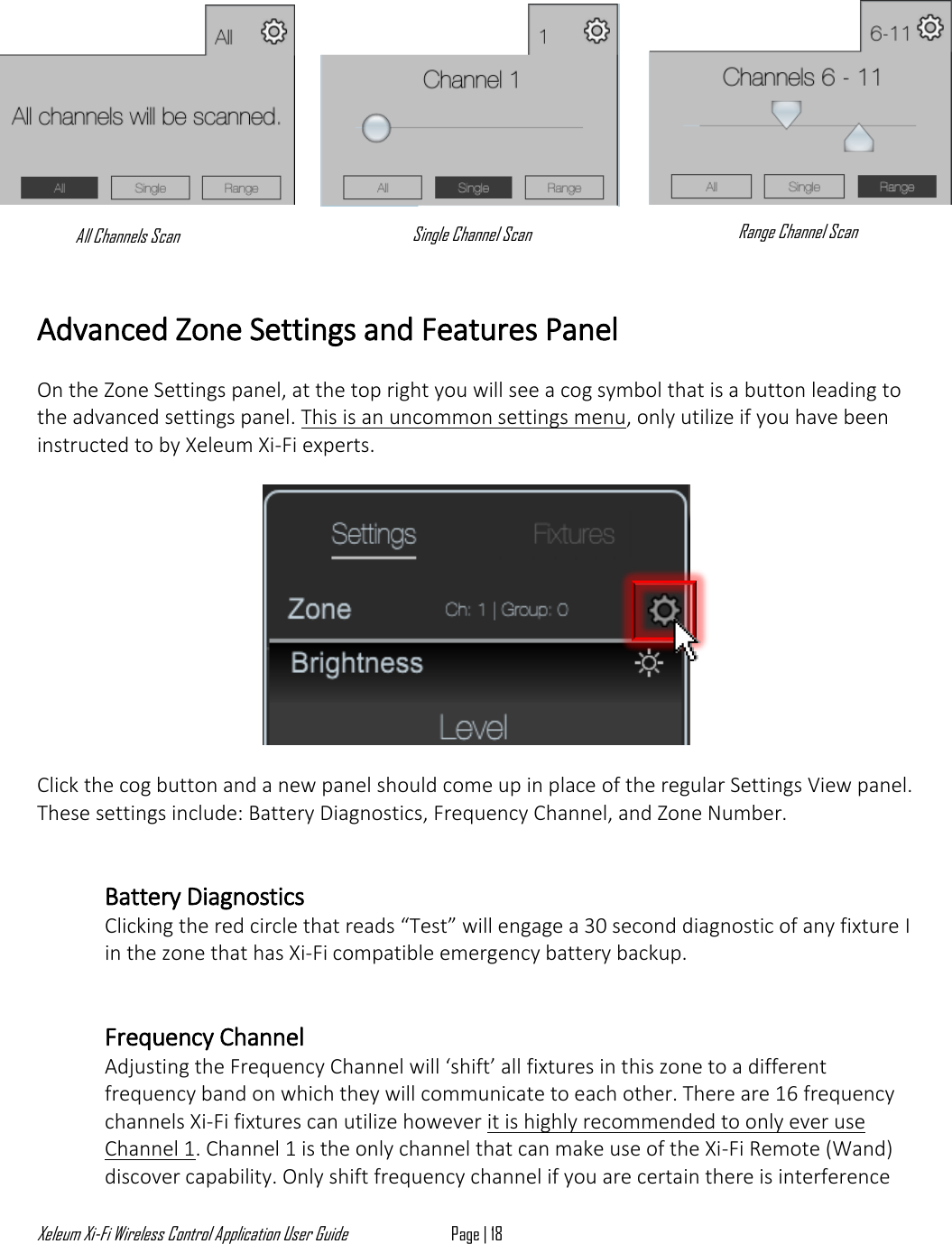 Xeleum Xi-Fi Wireless Control Application User Guide Page | 18  All Channels Scan Single Channel Scan Range Channel Scan     Advanced Zone Settings and Features Panel  On the Zone Settings panel, at the top right you will see a cog symbol that is a button leading to the advanced settings panel. This is an uncommon settings menu, only utilize if you have been instructed to by Xeleum Xi-Fi experts.    Click the cog button and a new panel should come up in place of the regular Settings View panel. These settings include: Battery Diagnostics, Frequency Channel, and Zone Number.   Battery Diagnostics Clicking the red circle that reads &ldquo;Test&rdquo; will engage a 30 second diagnostic of any fixture I  in the zone that has Xi-Fi compatible emergency battery backup.   Frequency Channel Adjusting the Frequency Channel will &lsquo;shift&rsquo; all fixtures in this zone to a different frequency band on which they will communicate to each other. There are 16 frequency channels Xi-Fi fixtures can utilize however it is highly recommended to only ever use Channel 1. Channel 1 is the only channel that can make use of the Xi-Fi Remote (Wand) discover capability. Only shift frequency channel if you are certain there is interference 