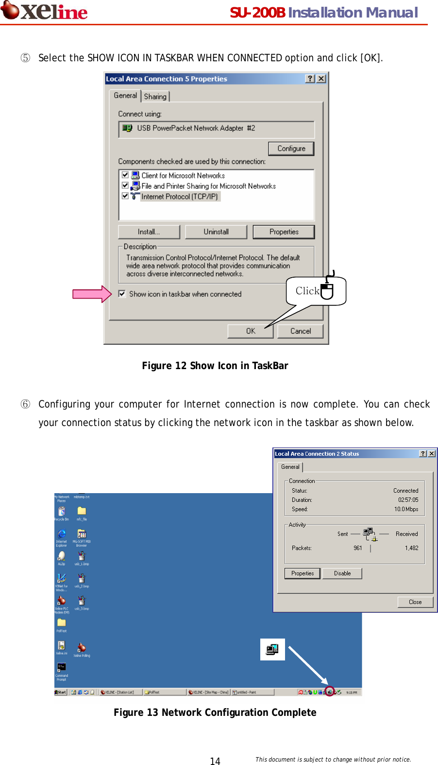                                  SU-200B Installation Manual     This document is subject to change without prior notice. 14⑤  Select the SHOW ICON IN TASKBAR WHEN CONNECTED option and click [OK].                 Click Figure 12 Show Icon in TaskBar  ⑥  Configuring your computer for Internet connection is now complete. You can check your connection status by clicking the network icon in the taskbar as shown below.                Figure 13 Network Configuration Complete 