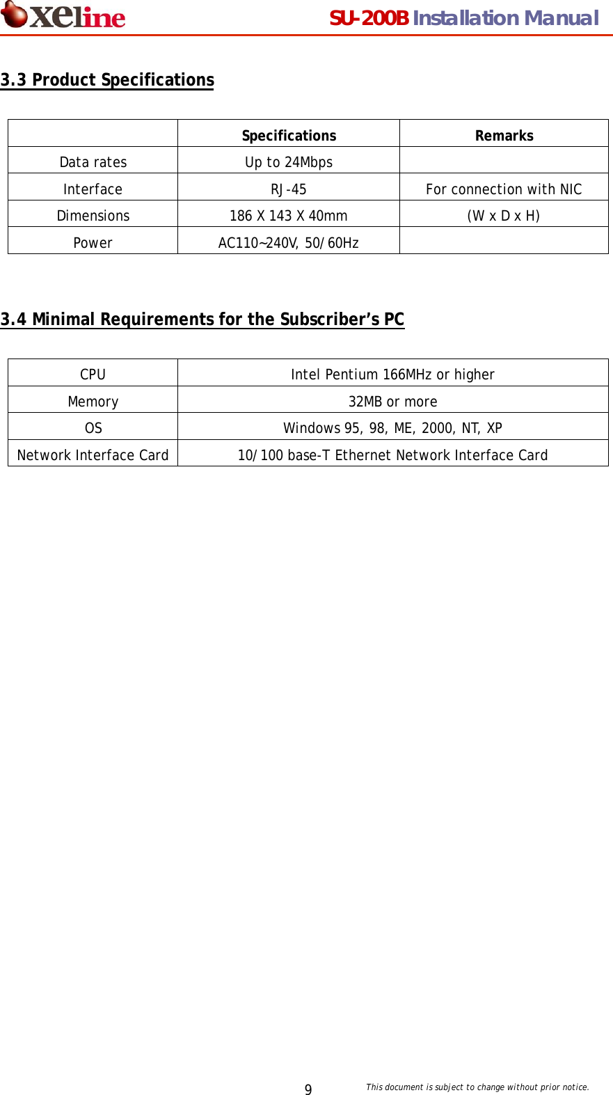                                  SU-200B Installation Manual     This document is subject to change without prior notice. 93.3 Product Specifications   Specifications Remarks Data rates  Up to 24Mbps   Interface  RJ-45  For connection with NIC Dimensions  186 X 143 X 40mm  (W x D x H) Power AC110~240V, 50/60Hz     3.4 Minimal Requirements for the Subscriber&rsquo;s PC  CPU  Intel Pentium 166MHz or higher Memory 32MB or more OS  Windows 95, 98, ME, 2000, NT, XP Network Interface Card  10/100 base-T Ethernet Network Interface Card    