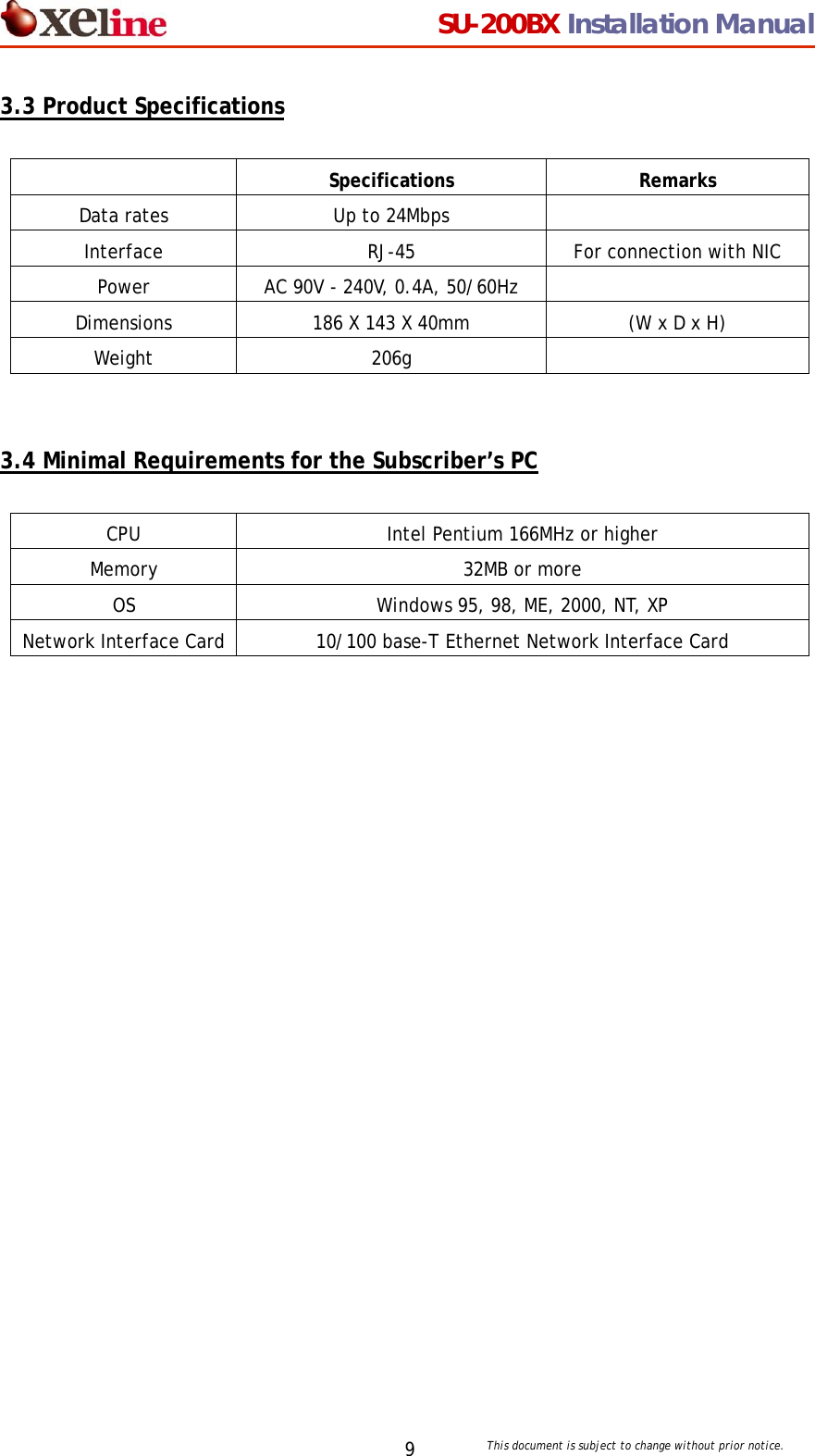                                  SU-200BX Installation Manual     This document is subject to change without prior notice. 93.3 Product Specifications   Specifications Remarks Data rates  Up to 24Mbps   Interface  RJ-45  For connection with NIC Power  AC 90V - 240V, 0.4A, 50/60Hz   Dimensions  186 X 143 X 40mm  (W x D x H) Weight 206g     3.4 Minimal Requirements for the Subscriber&rsquo;s PC  CPU  Intel Pentium 166MHz or higher Memory 32MB or more OS  Windows 95, 98, ME, 2000, NT, XP Network Interface Card  10/100 base-T Ethernet Network Interface Card    