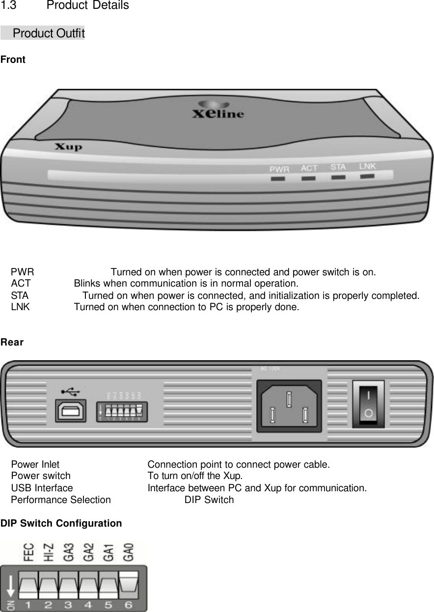     1.3  Product Details   Product Outfit  Front        PWR      Turned on when power is connected and power switch is on.  ACT    Blinks when communication is in normal operation.  STA Turned on when power is connected, and initialization is properly completed.    LNK    Turned on when connection to PC is properly done.   Rear     Power Inlet        Connection point to connect power cable.  Power switch   To turn on/off the Xup.  USB Interface   Interface between PC and Xup for communication.  Performance Selection        DIP Switch  DIP Switch Configuration      
