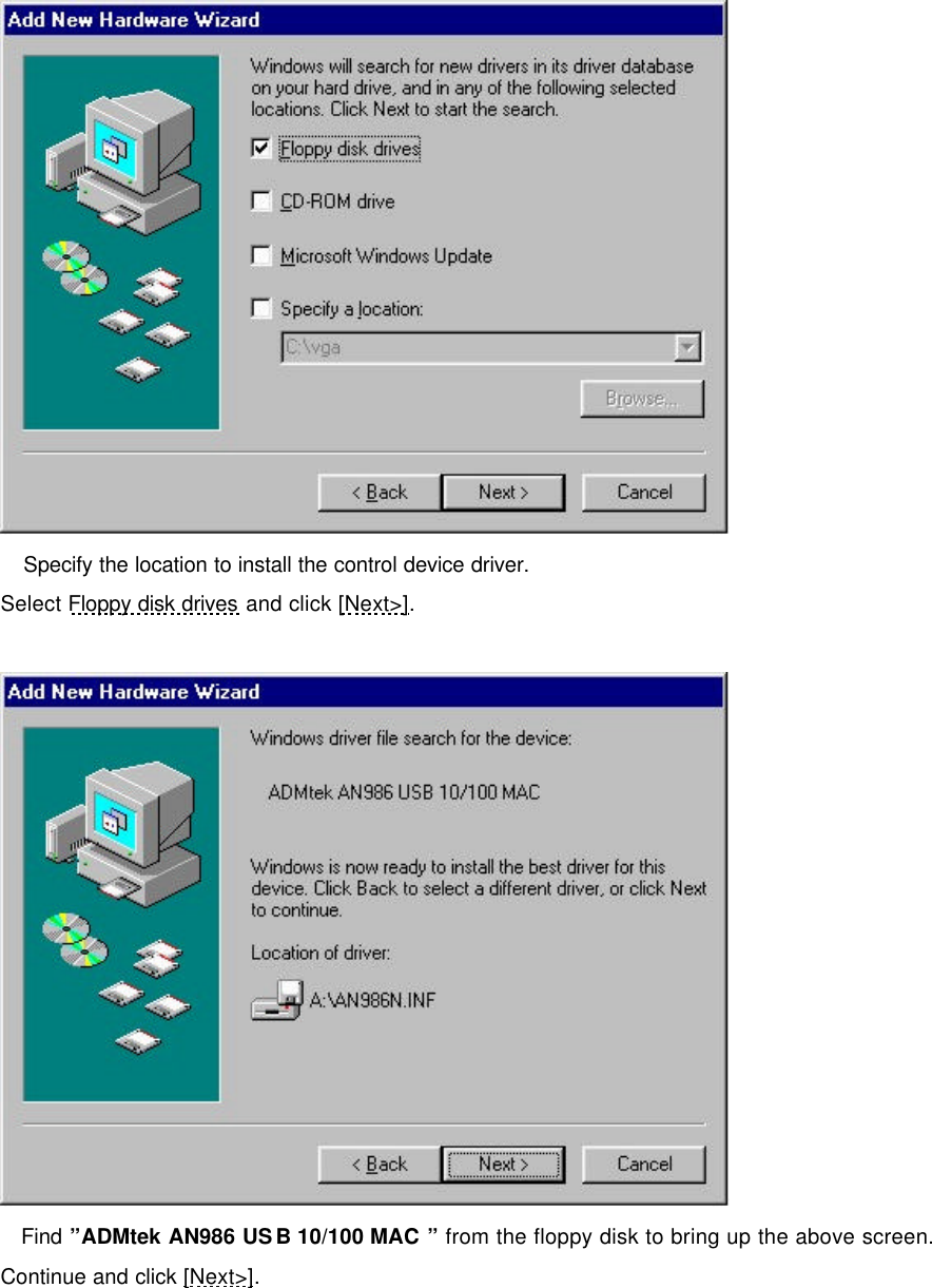       Specify the location to install the control device driver. Select Floppy disk drives and click [Next>].    Find &rdquo;ADMtek AN986 USB 10/100 MAC &rdquo; from the floppy disk to bring up the above screen. Continue and click [Next>].