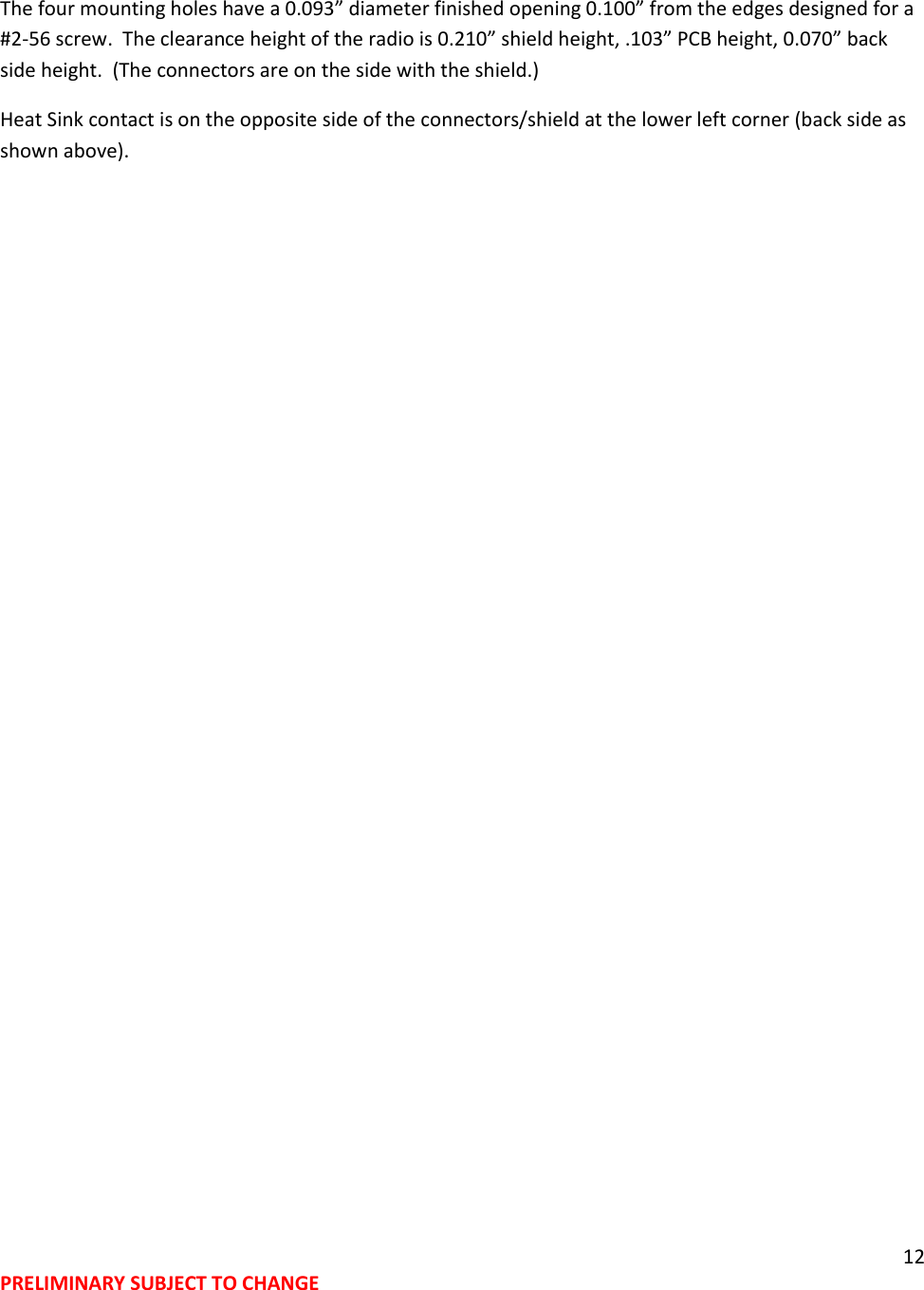 12 PRELIMINARY SUBJECT TO CHANGE  The four mounting holes have a 0.093&rdquo; diameter finished opening 0.100&rdquo; from the edges designed for a #2-56 screw.  The clearance height of the radio is 0.210&rdquo; shield height, .103&rdquo; PCB height, 0.070&rdquo; back side height.  (The connectors are on the side with the shield.) Heat Sink contact is on the opposite side of the connectors/shield at the lower left corner (back side as shown above). 
