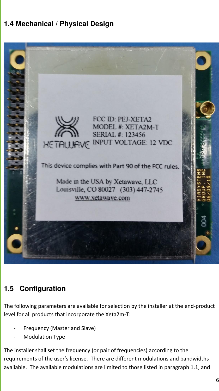  6  1.4 Mechanical / Physical Design    1.5 Configuration  The following parameters are available for selection by the installer at the end-product level for all products that incorporate the Xeta2m-T: - Frequency (Master and Slave) - Modulation Type The installer shall set the frequency (or pair of frequencies) according to the requirements of the user&rsquo;s license.  There are different modulations and bandwidths available.  The available modulations are limited to those listed in paragraph 1.1, and  