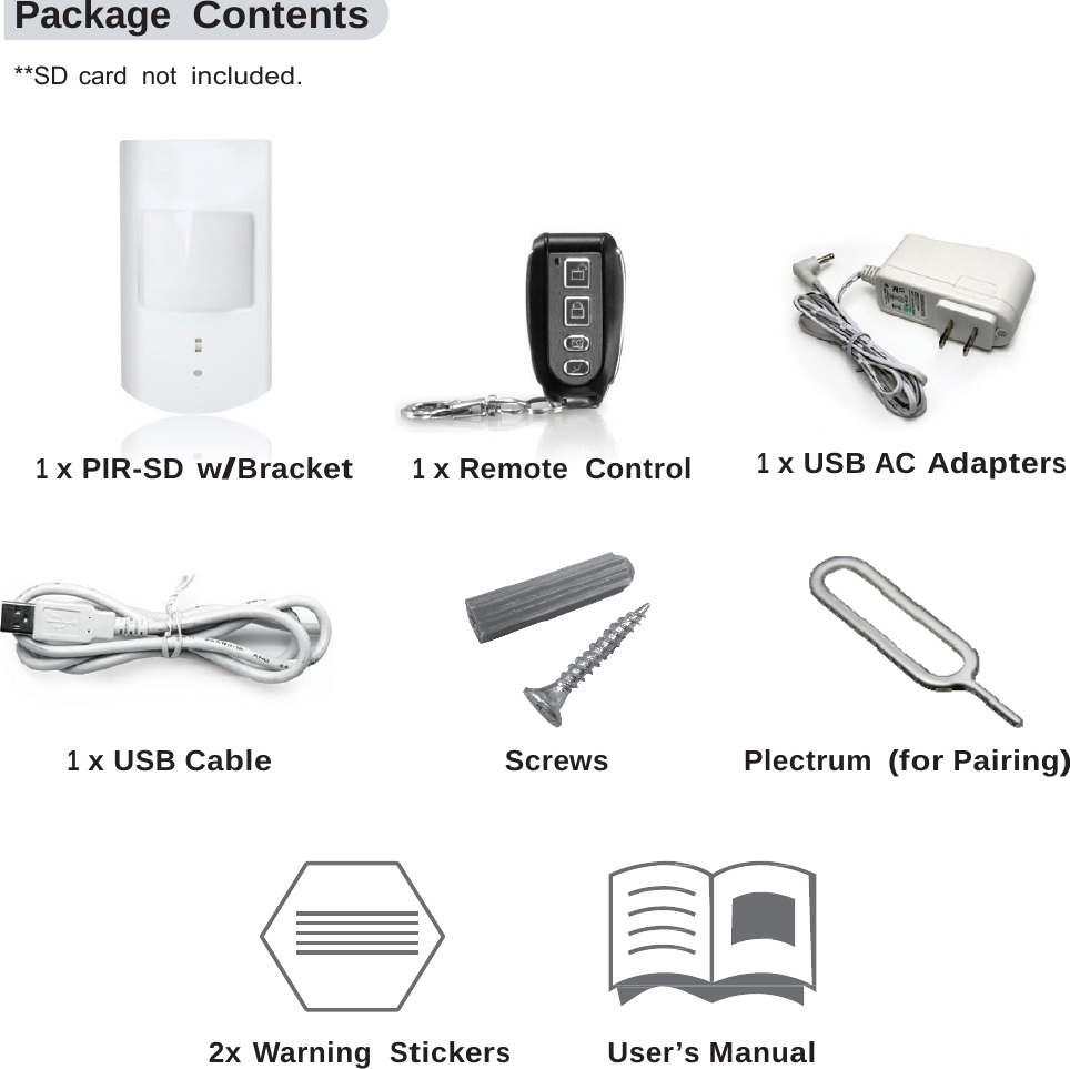 6    Package Contents  **SD  card  not  included.     1 x PIR-SD w/Bracket 1 x Remote  Control  1 x USB AC Adapters     1 x USB Cable  Screws   Plectrum (for Pairing)       2x Warning  Stickers User&rsquo;s Manual 