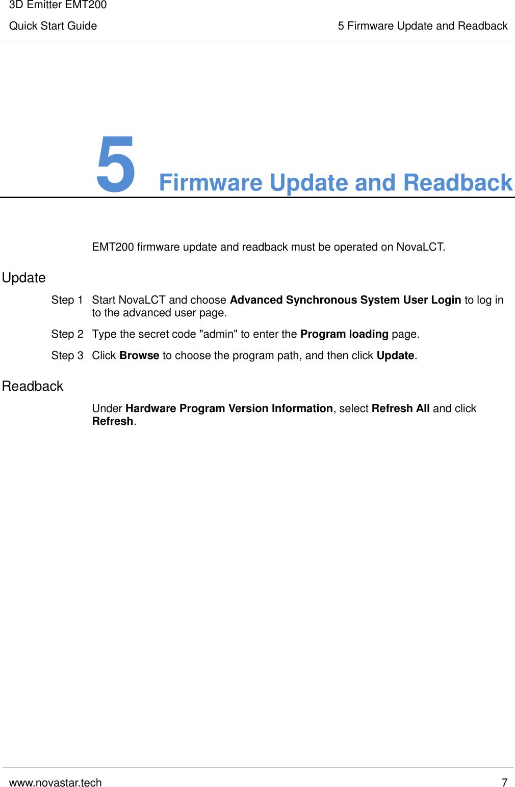 3D Emitter EMT200 Quick Start Guide 5 Firmware Update and Readback  www.novastar.tech  7    5 Firmware Update and Readback EMT200 firmware update and readback must be operated on NovaLCT. Update Step 1  Start NovaLCT and choose Advanced Synchronous System User Login to log in to the advanced user page. Step 2  Type the secret code &quot;admin&quot; to enter the Program loading page. Step 3  Click Browse to choose the program path, and then click Update. Readback Under Hardware Program Version Information, select Refresh All and click Refresh.  