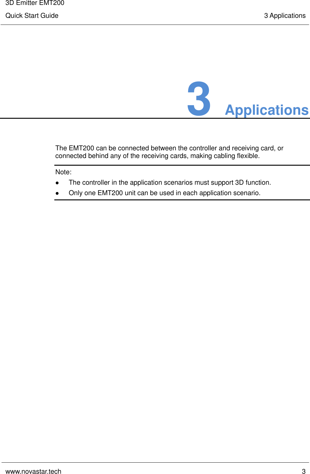 3D Emitter EMT200 Quick Start Guide 3 Applications  www.novastar.tech  3    3 Applications The EMT200 can be connected between the controller and receiving card, or connected behind any of the receiving cards, making cabling flexible. Note:  The controller in the application scenarios must support 3D function.  Only one EMT200 unit can be used in each application scenario. 