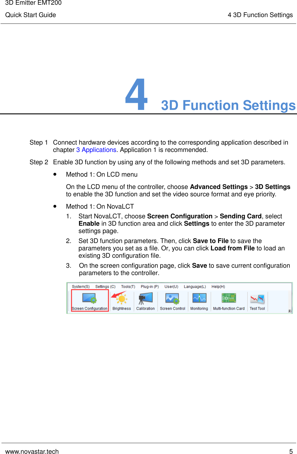 3D Emitter EMT200 Quick Start Guide 4 3D Function Settings  www.novastar.tech  5    4 3D Function Settings Step 1  Connect hardware devices according to the corresponding application described in chapter 3 Applications. Application 1 is recommended. Step 2  Enable 3D function by using any of the following methods and set 3D parameters.  Method 1: On LCD menu On the LCD menu of the controller, choose Advanced Settings &gt; 3D Settings to enable the 3D function and set the video source format and eye priority.  Method 1: On NovaLCT 1.  Start NovaLCT, choose Screen Configuration &gt; Sending Card, select Enable in 3D function area and click Settings to enter the 3D parameter settings page. 2.  Set 3D function parameters. Then, click Save to File to save the parameters you set as a file. Or, you can click Load from File to load an existing 3D configuration file. 3.  On the screen configuration page, click Save to save current configuration parameters to the controller.  