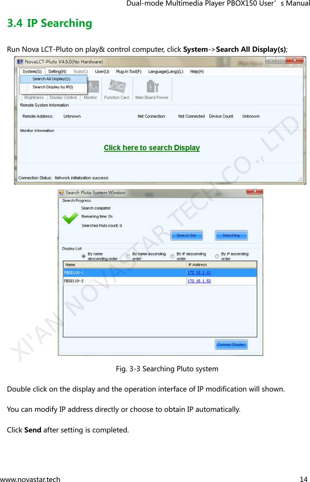                                   Dual-mode Multimedia Player PBOX150 User’s Manual www.novastar.tech                                                                      14  3.4 IP Searching Run Nova LCT-Pluto on play&amp; control computer, click System-&gt;Search All Display(s);   Fig. 3-3 Searching Pluto system Double click on the display and the operation interface of IP modification will shown. You can modify IP address directly or choose to obtain IP automatically.   Click Send after setting is completed.  XI&apos;AN NOVASTAR TECH CO., LTD