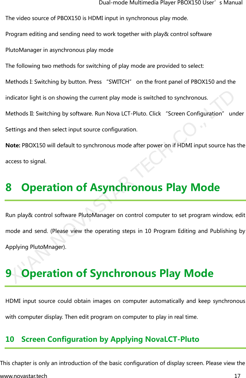                                   Dual-mode Multimedia Player PBOX150 User’s Manual www.novastar.tech                                                                      17  The video source of PBOX150 is HDMI input in synchronous play mode. Program editing and sending need to work together with play&amp; control software PlutoManager in asynchronous play mode The following two methods for switching of play mode are provided to select: Methods I: Switching by button. Press “SWITCH” on the front panel of PBOX150 and the indicator light is on showing the current play mode is switched to synchronous.   Methods II: Switching by software. Run Nova LCT-Pluto. Click “Screen Configuration” under Settings and then select input source configuration. Note: PBOX150 will default to synchronous mode after power on if HDMI input source has the access to signal. 8 Operation of Asynchronous Play Mode Run play&amp; control software PlutoManager on control computer to set program window, edit mode and send.  (Please  view the operating steps  in  10  Program Editing  and  Publishing by Applying PlutoMnager). 9 Operation of Synchronous Play Mode HDMI  input source could  obtain images on  computer automatically and keep synchronous with computer display. Then edit program on computer to play in real time.   10 Screen Configuration by Applying NovaLCT-Pluto   This chapter is only an introduction of the basic configuration of display screen. Please view the XI&apos;AN NOVASTAR TECH CO., LTD