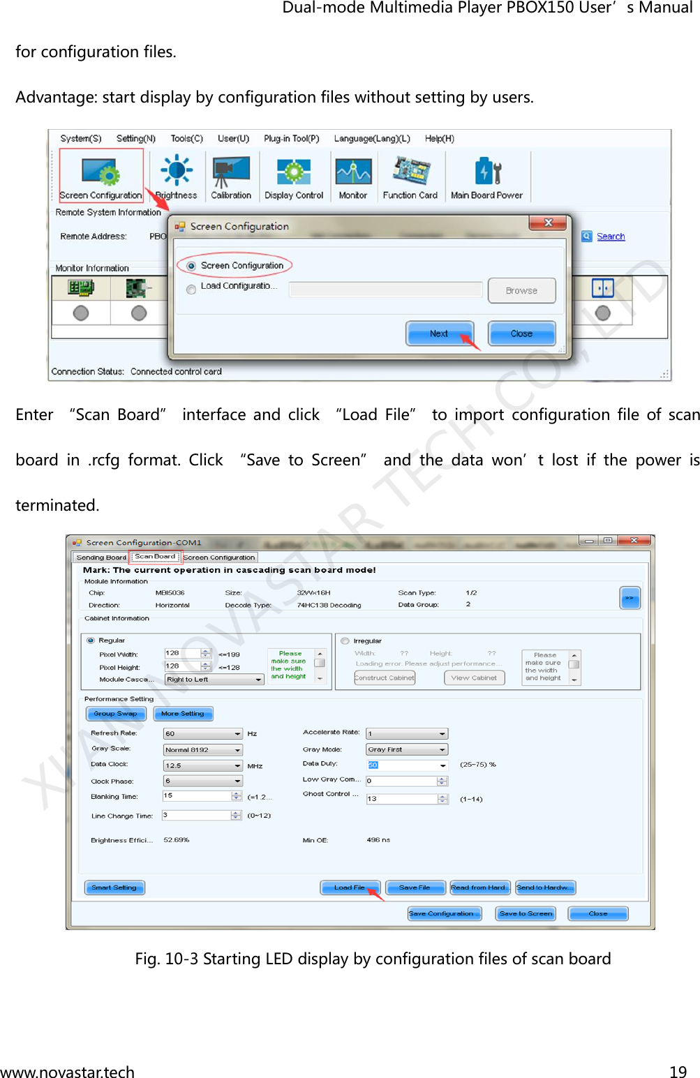                                   Dual-mode Multimedia Player PBOX150 User’s Manual www.novastar.tech                                                                      19  for configuration files. Advantage: start display by configuration files without setting by users.  Enter “Scan  Board” interface and click  “Load File”  to  import  configuration  file  of  scan board  in  .rcfg  format.  Click  “Save  to  Screen”  and  the  data  won’t  lost  if  the  power  is terminated.    Fig. 10-3 Starting LED display by configuration files of scan board XI&apos;AN NOVASTAR TECH CO., LTD