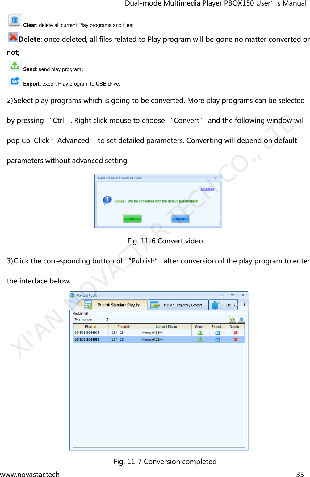                                   Dual-mode Multimedia Player PBOX150 User’s Manual www.novastar.tech                                                                      35  Clear: delete all current Play programs and files;   Delete: once deleted, all files related to Play program will be gone no matter converted or not; Send: send play program; Export: export Play program to USB drive.   2) Select play programs which is going to be converted. More play programs can be selected by pressing “Ctrl”. Right click mouse to choose “Convert” and the following window will pop up. Click ”Advanced” to set detailed parameters. Converting will depend on default parameters without advanced setting.  Fig. 11-6 Convert video 3) Click the corresponding button of “Publish” after conversion of the play program to enter the interface below.  Fig. 11-7 Conversion completed XI&apos;AN NOVASTAR TECH CO., LTD