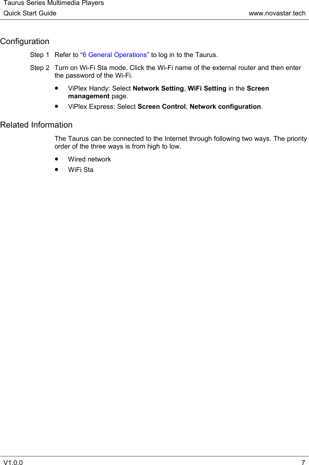 Taurus Series Multimedia PlayersQuick Start Guidewww.novastar.techV1.0.07ConfigurationStep 1 Refer to “6 General Operations” to log in to the Taurus.Step 2 Turn on Wi-Fi Sta mode. Click the Wi-Fi name of the external router and then enterthe password of the Wi-Fi.ViPlex Handy: Select Network Setting,WiFi Setting in the Screenmanagement page.ViPlex Express: Select Screen Control,Network configuration.Related InformationThe Taurus can be connected to the Internet through following two ways. The priorityorder of the three ways is from high to low.Wired networkWiFi Sta