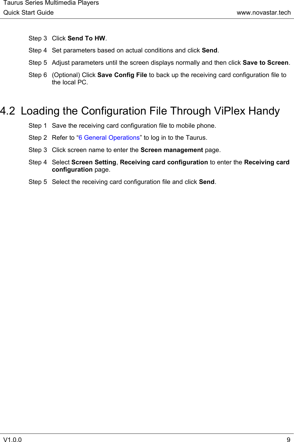 Taurus Series Multimedia PlayersQuick Start Guidewww.novastar.techV1.0.09Step 3 Click Send To HW.Step 4 Set parameters based on actual conditions and click Send.Step 5 Adjust parameters until the screen displays normally and then click Save to Screen.Step 6 (Optional) Click Save Config File to back up the receiving card configuration file tothe local PC.4.2 Loading the Configuration File Through ViPlex HandyStep 1 Save the receiving card configuration file to mobile phone.Step 2 Refer to “6 General Operations” to log in to the Taurus.Step 3 Click screen name to enter the Screen management page.Step 4 Select Screen Setting,Receiving card configuration to enter the Receiving cardconfiguration page.Step 5 Select the receiving card configuration file and click Send.