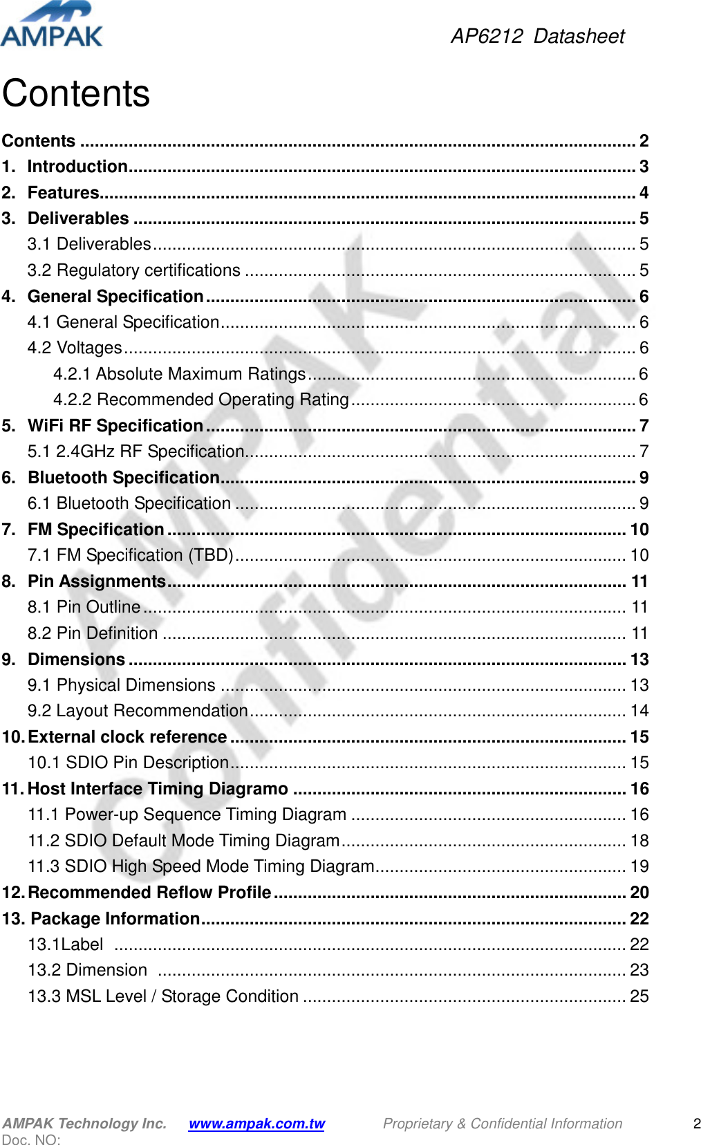 AP6212  Datasheet AMPAK Technology Inc.      www.ampak.com.tw        Proprietary &amp; Confidential Information       Doc. NO:   2 Contents Contents ................................................................................................................... 2 1. Introduction ......................................................................................................... 3 2. Features............................................................................................................... 4 3. Deliverables ........................................................................................................ 5 3.1 Deliverables .................................................................................................... 5 3.2 Regulatory certifications ................................................................................. 5 4. General Specification ......................................................................................... 6 4.1 General Specification ...................................................................................... 6 4.2 Voltages .......................................................................................................... 6 4.2.1 Absolute Maximum Ratings .................................................................... 6 4.2.2 Recommended Operating Rating ........................................................... 6 5. WiFi RF Specification ......................................................................................... 7 5.1 2.4GHz RF Specification................................................................................. 7 6. Bluetooth Specification ...................................................................................... 9 6.1 Bluetooth Specification ................................................................................... 9 7. FM Specification ............................................................................................... 10 7.1 FM Specification (TBD) ................................................................................. 10 8. Pin Assignments ............................................................................................... 11 8.1 Pin Outline .................................................................................................... 11 8.2 Pin Definition ................................................................................................ 11 9. Dimensions ....................................................................................................... 13 9.1 Physical Dimensions .................................................................................... 13 9.2 Layout Recommendation .............................................................................. 14 10. External clock reference .................................................................................. 15 10.1 SDIO Pin Description .................................................................................. 15 11. Host Interface Timing Diagramo ..................................................................... 16 11.1 Power-up Sequence Timing Diagram ......................................................... 16 11.2 SDIO Default Mode Timing Diagram ........................................................... 18 11.3 SDIO High Speed Mode Timing Diagram .................................................... 19 12. Recommended Reflow Profile ......................................................................... 20 13. Package Information ........................................................................................ 22 13.1Label   .......................................................................................................... 22 13.2 Dimension   ................................................................................................. 23 13.3 MSL Level / Storage Condition ................................................................... 25  