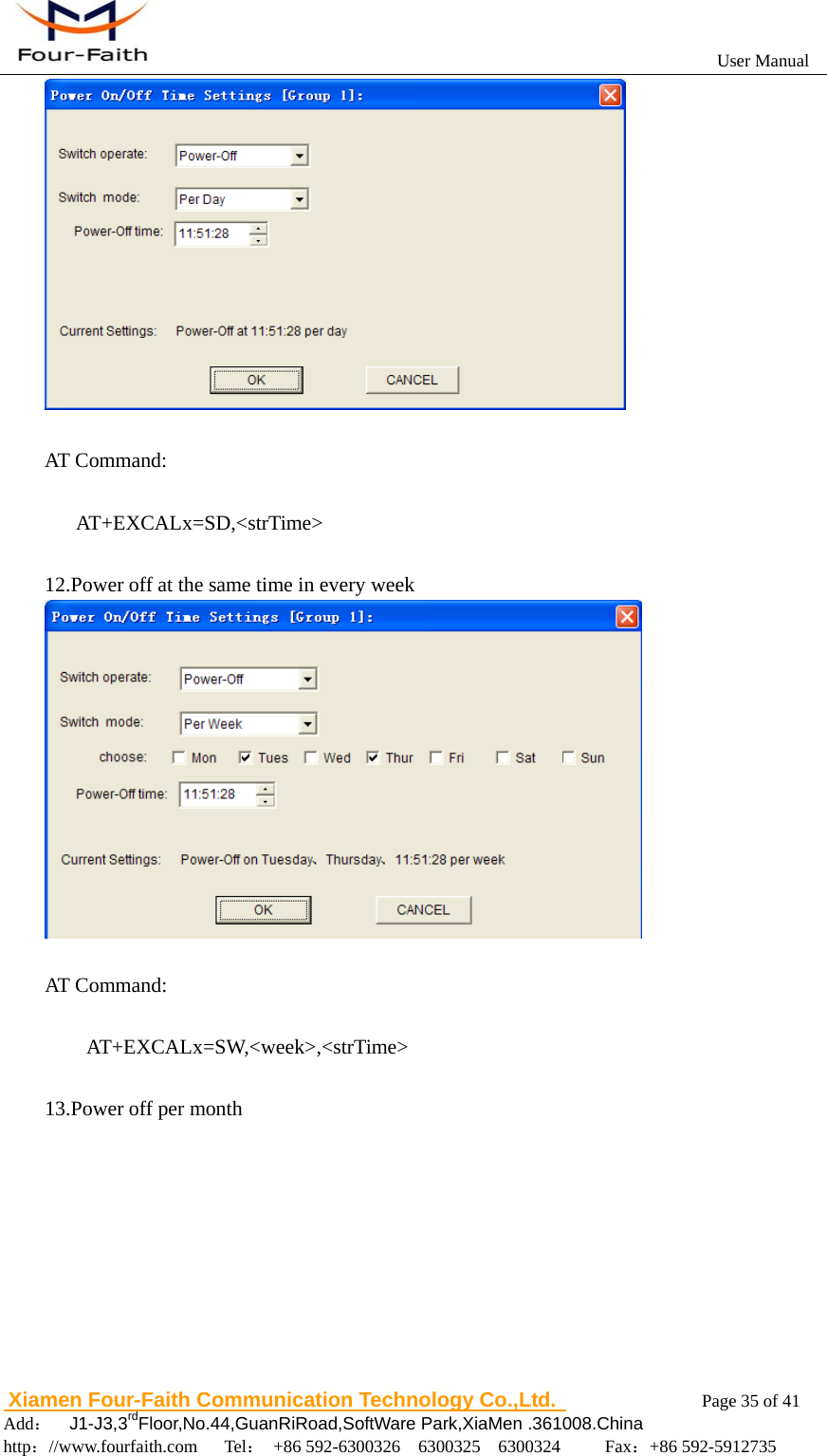                                                           User Manual                       Xiamen Four-Faith Communication Technology Co.,Ltd.              Page 35 of 41     Add：  J1-J3,3rdFloor,No.44,GuanRiRoad,SoftWare Park,XiaMen .361008.China                                    http：//www.fourfaith.com   Tel： +86 592-6300326  6300325  6300324     Fax：+86 592-5912735    AT Command:     AT+EXCALx=SD,<strTime>  12.Power off at the same time in every week   AT Command:      AT+EXCALx=SW,<week>,<strTime>  13.Power off per month 