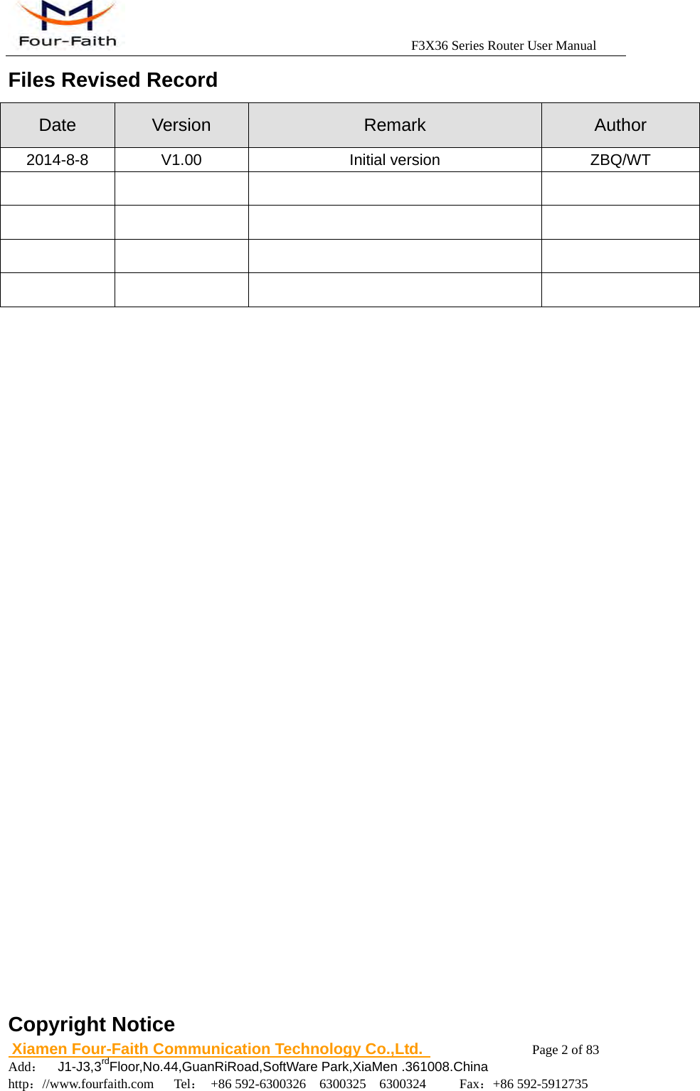                                            F3X36 Series Router User Manual                          Xiamen Four-Faith Communication Technology Co.,Ltd.              Page 2 of 83     Add：  J1-J3,3rdFloor,No.44,GuanRiRoad,SoftWare Park,XiaMen .361008.China                                    http：//www.fourfaith.com   Tel： +86 592-6300326  6300325  6300324     Fax：+86 592-5912735  Files Revised Record Date  Version  Remark  Author 2014-8-8 V1.00  Initial version  ZBQ/WT                                                         Copyright Notice 