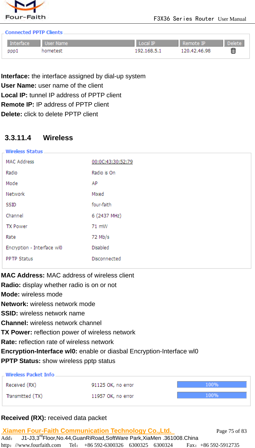                                      F3X36 Series Router User Manual                        Xiamen Four-Faith Communication Technology Co.,Ltd.              Page 75 of 83     Add：  J1-J3,3rdFloor,No.44,GuanRiRoad,SoftWare Park,XiaMen .361008.China                                    http：//www.fourfaith.com   Tel： +86 592-6300326  6300325  6300324     Fax：+86 592-5912735   Interface: the interface assigned by dial-up system User Name: user name of the client Local IP: tunnel IP address of PPTP client Remote IP: IP address of PPTP client Delete: click to delete PPTP client  3.3.11.4  Wireless  MAC Address: MAC address of wireless client Radio: display whether radio is on or not Mode: wireless mode Network: wireless network mode SSID: wireless network name Channel: wireless network channel TX Power: reflection power of wireless network Rate: reflection rate of wireless network Encryption-Interface wl0: enable or diasbal Encryption-Interface wl0 PPTP Status: show wireless pptp status  Received (RX): received data packet 