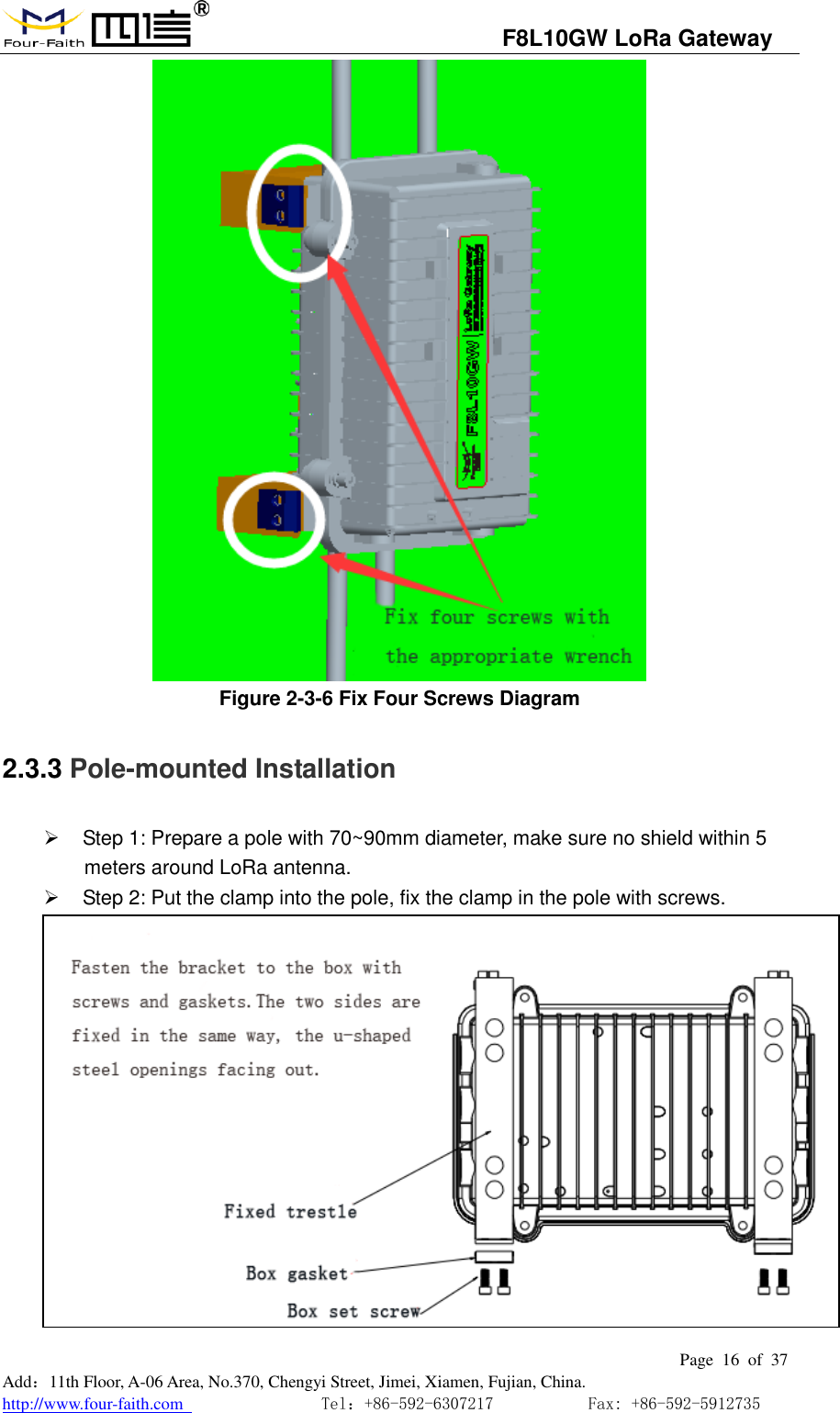                                   F8L10GW LoRa Gateway                                                         Page  16  of  37  Add：11th Floor, A-06 Area, No.370, Chengyi Street, Jimei, Xiamen, Fujian, China. http://www.four-faith.com                                Tel：+86-592-6307217           Fax: +86-592-5912735   Figure 2-3-6 Fix Four Screws Diagram 2.3.3 Pole-mounted Installation   Step 1: Prepare a pole with 70~90mm diameter, make sure no shield within 5 meters around LoRa antenna.   Step 2: Put the clamp into the pole, fix the clamp in the pole with screws.  