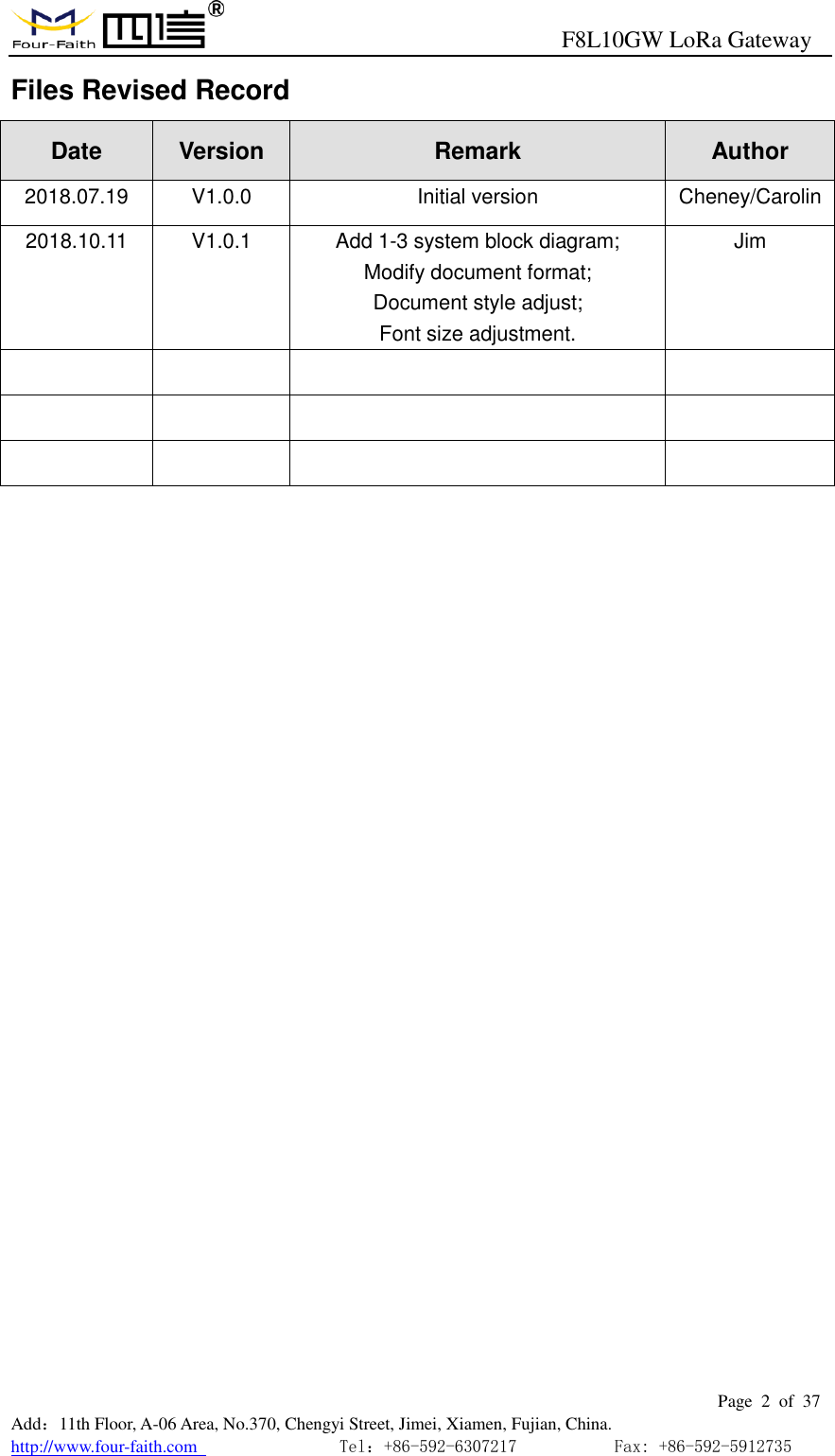                                                      F8L10GW LoRa Gateway                                                        Page  2  of  37  Add：11th Floor, A-06 Area, No.370, Chengyi Street, Jimei, Xiamen, Fujian, China. http://www.four-faith.com                                Tel：+86-592-6307217           Fax: +86-592-5912735  Files Revised Record Date Version Remark Author 2018.07.19 V1.0.0 Initial version Cheney/Carolin 2018.10.11 V1.0.1 Add 1-3 system block diagram; Modify document format; Document style adjust; Font size adjustment. Jim                                          