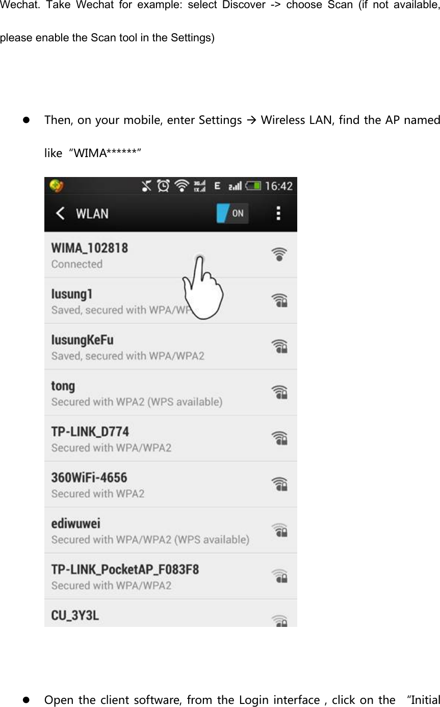 Wechat.  Take  Wechat  for  example:  select  Discover  -&gt;  choose  Scan  (if  not  available, please enable the Scan tool in the Settings)   z Then, on your mobile, enter Settings Æ Wireless LAN, find the AP named like“WIMA******”   z Open the client software, from the Login interface , click on the “Initial 