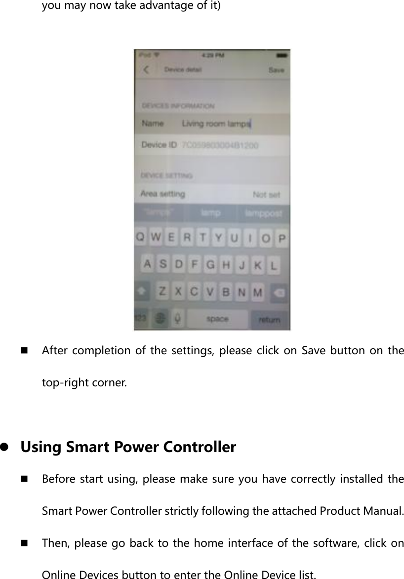 you may now take advantage of it)   After completion of the  settings, please  click on Save button on  the top-right corner.  z Using Smart Power Controller  Before start using, please make sure you have correctly installed the Smart Power Controller strictly following the attached Product Manual.  Then, please go back to the home interface of the software, click on Online Devices button to enter the Online Device list. 