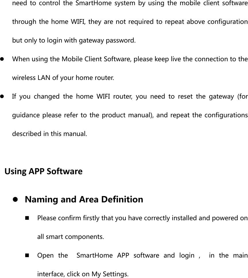 need  to  control the SmartHome  system by using the mobile client software through the home WIFI, they are not required to repeat above configuration but only to login with gateway password. z When using the Mobile Client Software, please keep live the connection to the wireless LAN of your home router. z If you changed the home WIFI router, you need to reset the gateway  (for guidance please refer to the product manual), and repeat the configurations described in this manual. UsingAPPSoftwarez Naming and Area Definition  Please confirm firstly that you have correctly installed and powered on all smart components.  Open the  SmartHome APP software and login ,  in the main interface, click on My Settings.  