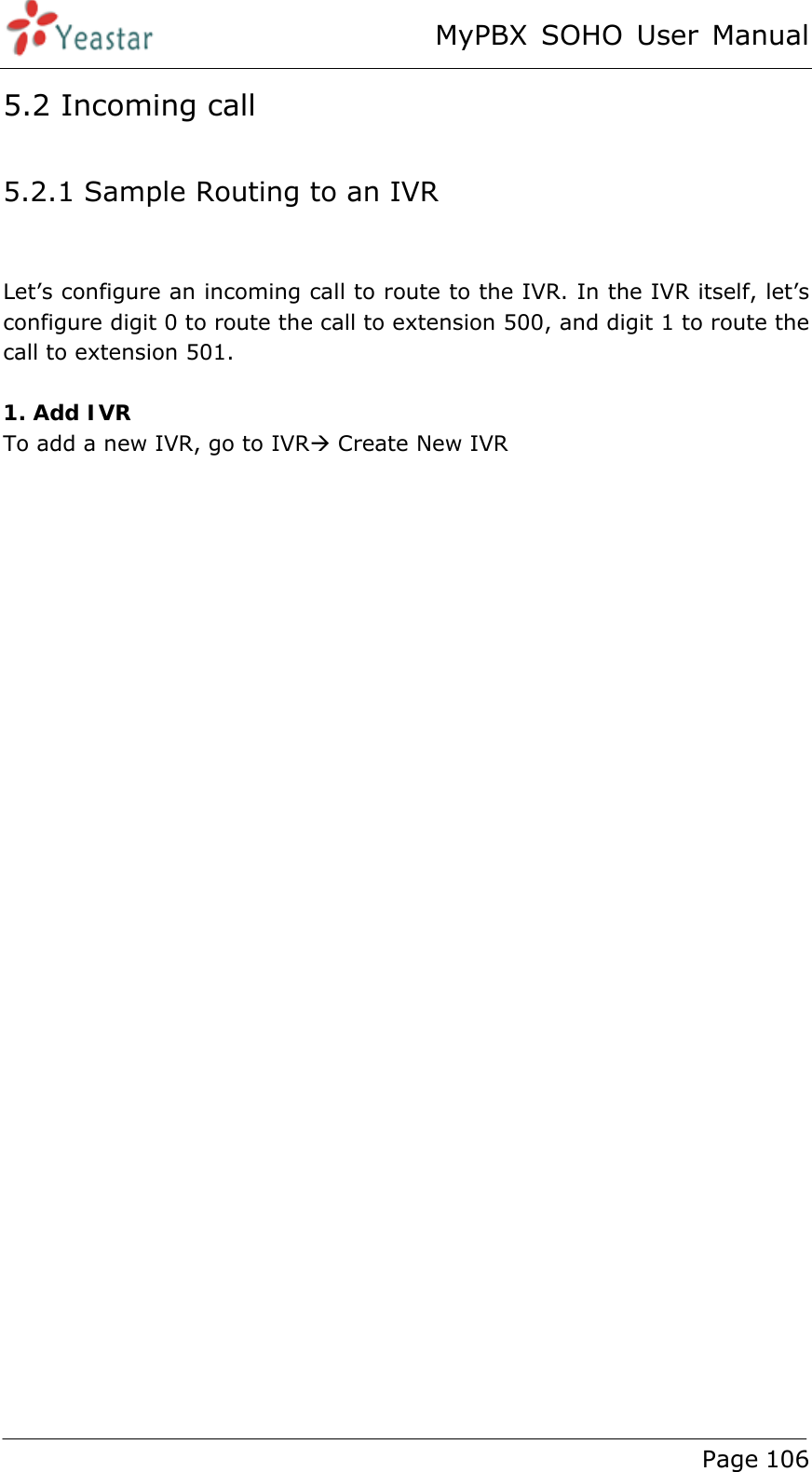 MyPBX SOHO User Manual www.yeastar.com                                          Page 106  5.2 Incoming call 5.2.1 Sample Routing to an IVR  Let’s configure an incoming call to route to the IVR. In the IVR itself, let’s configure digit 0 to route the call to extension 500, and digit 1 to route the call to extension 501.  1. Add IVR To add a new IVR, go to IVRÆ Create New IVR  