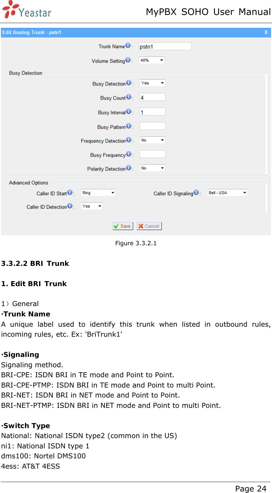 MyPBX SOHO User Manual www.yeastar.com                                          Page 24   Figure 3.3.2.1  3.3.2.2 BRI Trunk  1. Edit BRI Trunk  1）General ·Trunk Name  A unique label used to identify this trunk when listed in outbound rules, incoming rules, etc. Ex: &apos;BriTrunk1&apos;  ·Signaling Signaling method. BRI-CPE: ISDN BRI in TE mode and Point to Point. BRI-CPE-PTMP: ISDN BRI in TE mode and Point to multi Point. BRI-NET: ISDN BRI in NET mode and Point to Point. BRI-NET-PTMP: ISDN BRI in NET mode and Point to multi Point.  ·Switch Type National: National ISDN type2 (common in the US)   ni1: National ISDN type 1   dms100: Nortel DMS100   4ess: AT&amp;T 4ESS 