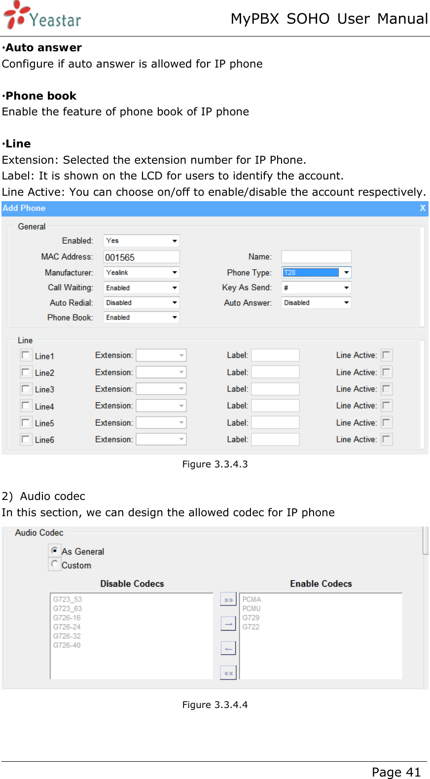 MyPBX SOHO User Manual www.yeastar.com                                          Page 41  ·Auto answer Configure if auto answer is allowed for IP phone  ·Phone book Enable the feature of phone book of IP phone  ·Line Extension: Selected the extension number for IP Phone. Label: It is shown on the LCD for users to identify the account. Line Active: You can choose on/off to enable/disable the account respectively.  Figure 3.3.4.3  2) Audio codec In this section, we can design the allowed codec for IP phone  Figure 3.3.4.4   