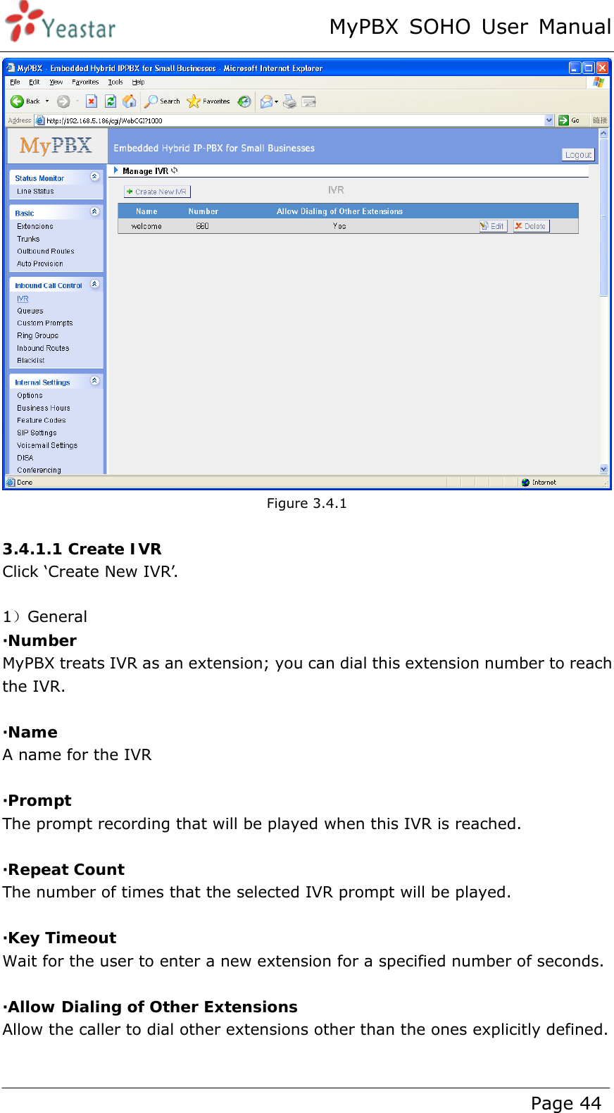 MyPBX SOHO User Manual www.yeastar.com                                          Page 44   Figure 3.4.1  3.4.1.1 Create IVR Click ‘Create New IVR’.    1）General ·Number MyPBX treats IVR as an extension; you can dial this extension number to reach the IVR.  ·Name A name for the IVR  ·Prompt The prompt recording that will be played when this IVR is reached.  ·Repeat Count The number of times that the selected IVR prompt will be played.  ·Key Timeout Wait for the user to enter a new extension for a specified number of seconds.  ·Allow Dialing of Other Extensions Allow the caller to dial other extensions other than the ones explicitly defined.  