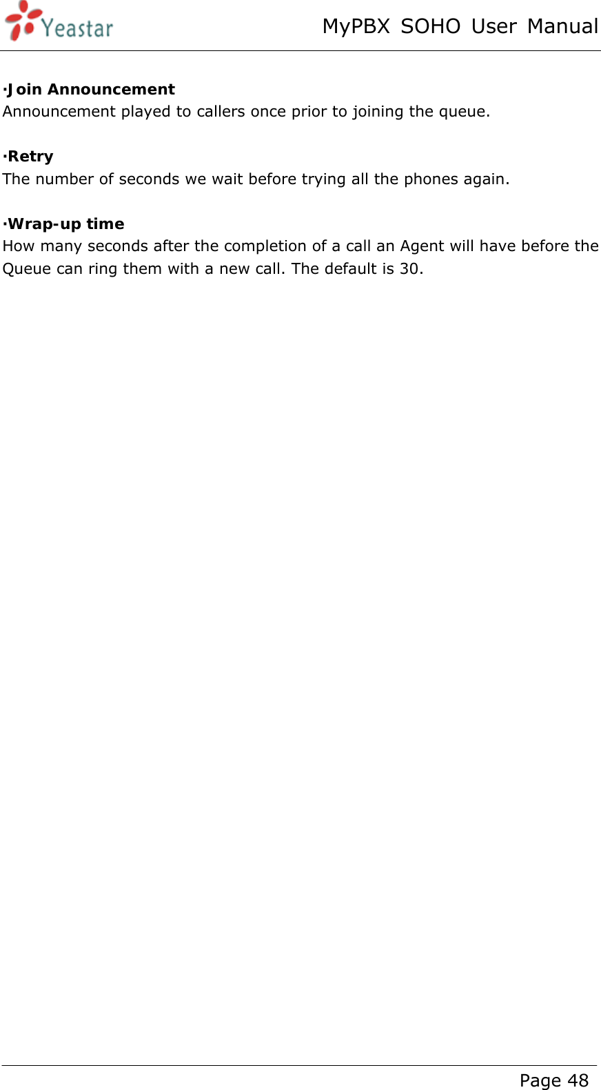 MyPBX SOHO User Manual www.yeastar.com                                          Page 48   ·Join Announcement Announcement played to callers once prior to joining the queue.  ·Retry The number of seconds we wait before trying all the phones again.    ·Wrap-up time How many seconds after the completion of a call an Agent will have before the Queue can ring them with a new call. The default is 30.  