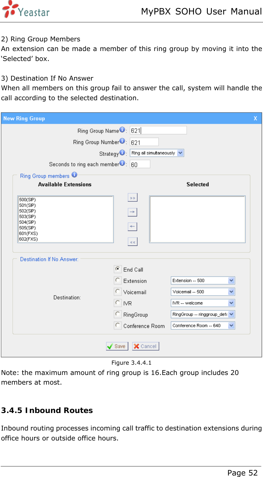 MyPBX SOHO User Manual www.yeastar.com                                          Page 52   2) Ring Group Members An extension can be made a member of this ring group by moving it into the ‘Selected’ box.    3) Destination If No Answer When all members on this group fail to answer the call, system will handle the call according to the selected destination.   Figure 3.4.4.1 Note: the maximum amount of ring group is 16.Each group includes 20 members at most.  3.4.5 Inbound Routes Inbound routing processes incoming call traffic to destination extensions during office hours or outside office hours.  